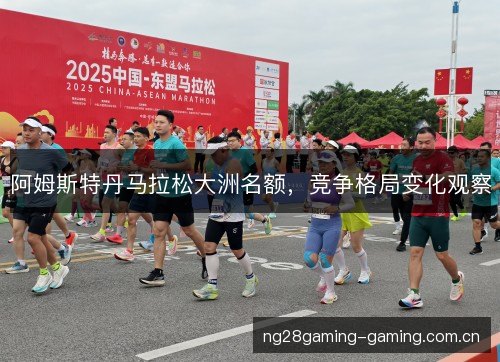 阿姆斯特丹马拉松大洲名额,竞争格局变化观察 阿姆斯特丹马拉松大洲名额,竞争格局变化观察