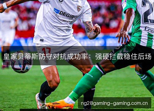 皇家贝蒂斯防守对抗成功率:强硬拦截稳住后场 皇家贝蒂斯防守对抗成功率:强硬拦截稳住后场