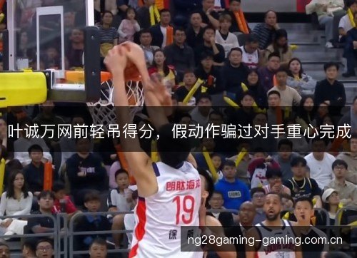 叶诚万网前轻吊得分,假动作骗过对手重心完成 叶诚万网前轻吊得分,假动作骗过对手重心完成