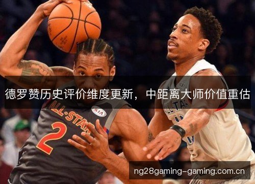 德罗赞历史评价维度更新,中距离大师价值重估 德罗赞历史评价维度更新,中距离大师价值重估