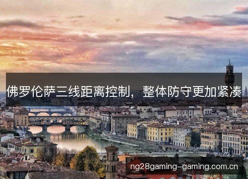 佛罗伦萨三线距离控制,整体防守更加紧凑 佛罗伦萨三线距离控制,整体防守更加紧凑