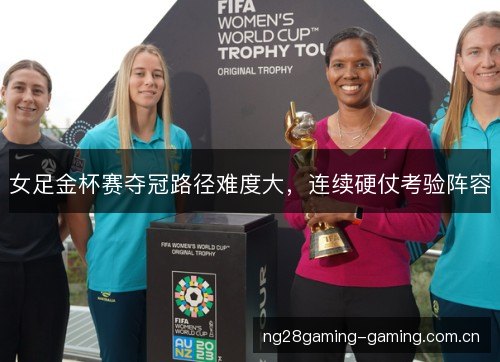 女足金杯赛夺冠路径难度大，连续硬仗考验阵容