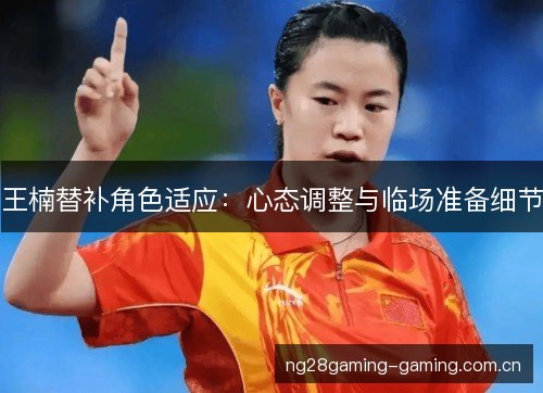 王楠替补角色适应:心态调整与临场准备细节 王楠替补角色适应:心态调整与临场准备细节