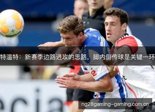 特温特：新赛季边路进攻的思路，脚内侧传球是关键一环